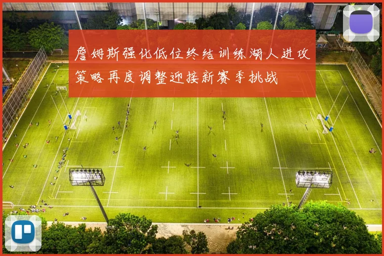 詹姆斯强化低位终结训练湖人进攻策略再度调整迎接新赛季挑战